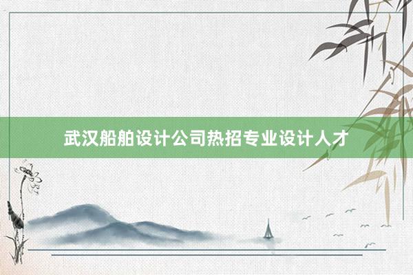 武汉船舶设计公司热招专业设计人才